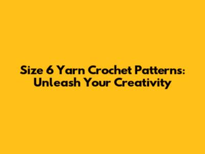 Size 6 Yarn Crochet Patterns: Unleash Your Creativity