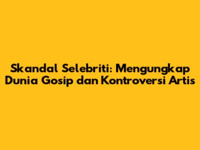 Skandal Selebriti: Mengungkap Dunia Gosip dan Kontroversi Artis