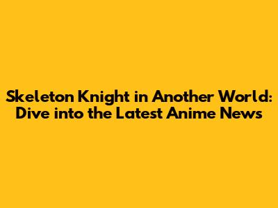 Skeleton Knight in Another World: Dive into the Latest Anime News