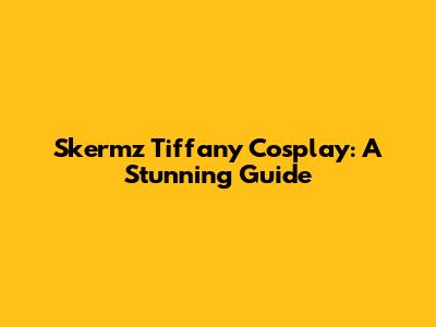 Skermz Tiffany Cosplay: A Stunning Guide