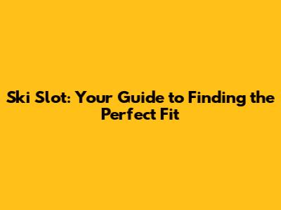 Ski Slot: Your Guide to Finding the Perfect Fit