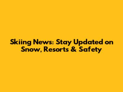 Skiing News: Stay Updated on Snow, Resorts & Safety