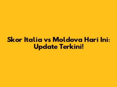 Skor Italia vs Moldova Hari Ini: Update Terkini!