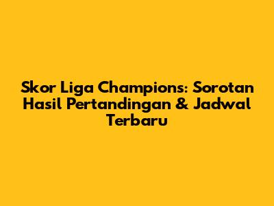 Skor Liga Champions: Sorotan Hasil Pertandingan & Jadwal Terbaru