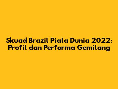 Skuad Brazil Piala Dunia 2022: Profil dan Performa Gemilang