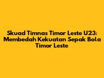 Skuad Timnas Timor Leste U23: Membedah Kekuatan Sepak Bola Timor Leste