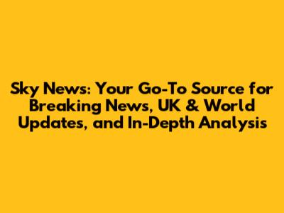Sky News: Your Go-To Source for Breaking News, UK & World Updates, and In-Depth Analysis