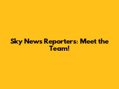 Sky News Reporters: Meet the Team!