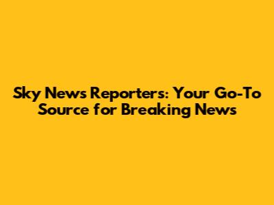 Sky News Reporters: Your Go-To Source for Breaking News