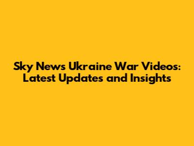 Sky News Ukraine War Videos: Latest Updates and Insights