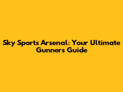 Sky Sports Arsenal: Your Ultimate Gunners Guide
