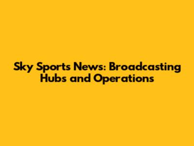 Sky Sports News: Broadcasting Hubs and Operations