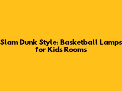 Slam Dunk Style: Basketball Lamps for Kids' Rooms