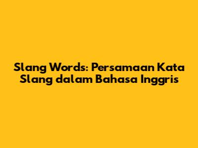 Slang Words: Persamaan Kata Slang dalam Bahasa Inggris