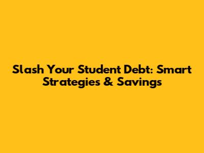Slash Your Student Debt: Smart Strategies & Savings