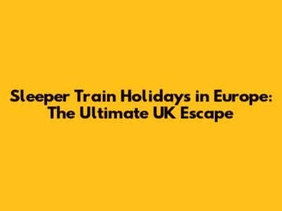 Sleeper Train Holidays in Europe: The Ultimate UK Escape