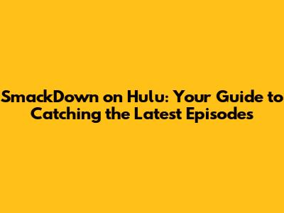 SmackDown on Hulu: Your Guide to Catching the Latest Episodes