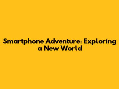 Smartphone Adventure: Exploring a New World