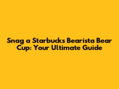 Snag a Starbucks Bearista Bear Cup: Your Ultimate Guide