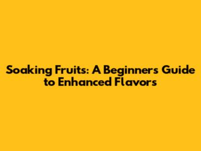 Soaking Fruits: A Beginner's Guide to Enhanced Flavors