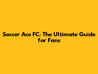 Soccer Ace FC: The Ultimate Guide for Fans