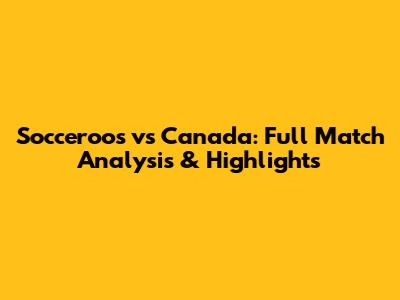 Socceroos vs Canada: Full Match Analysis & Highlights