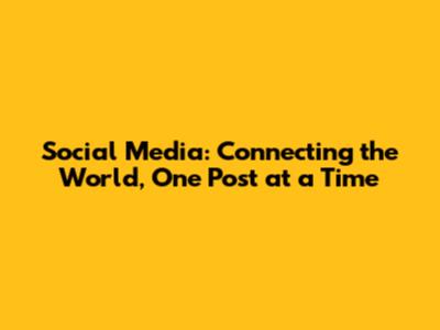 Social Media: Connecting the World, One Post at a Time