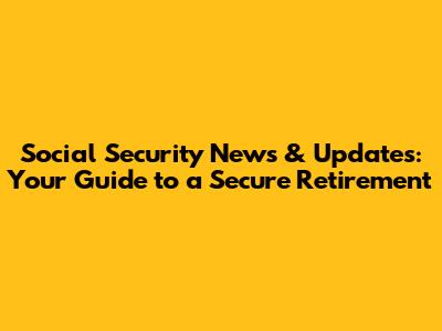 Social Security News & Updates: Your Guide to a Secure Retirement