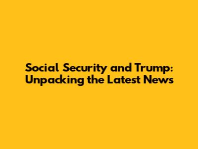 Social Security and Trump: Unpacking the Latest News