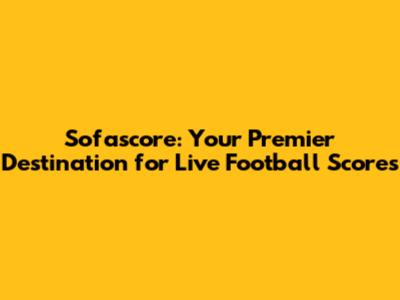 Sofascore: Your Premier Destination for Live Football Scores