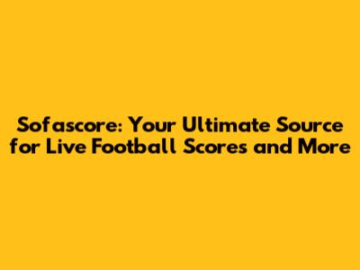 Sofascore: Your Ultimate Source for Live Football Scores and More