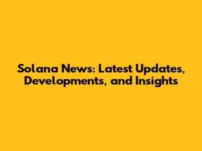 Solana News: Latest Updates, Developments, and Insights