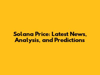 Solana Price: Latest News, Analysis, and Predictions