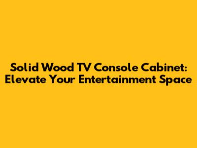Solid Wood TV Console Cabinet: Elevate Your Entertainment Space