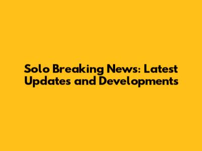 Solo Breaking News: Latest Updates and Developments