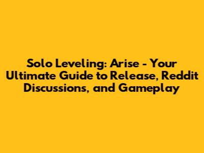 Solo Leveling: Arise - Your Ultimate Guide to Release, Reddit Discussions, and Gameplay