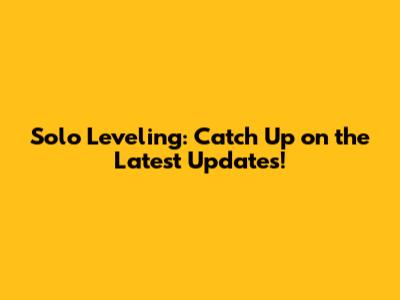 Solo Leveling: Catch Up on the Latest Updates!