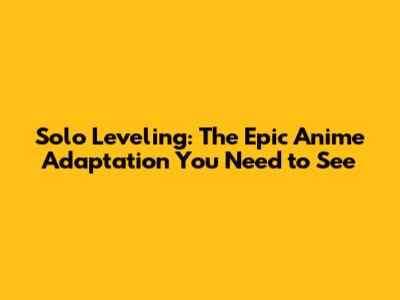 Solo Leveling: The Epic Anime Adaptation You Need to See