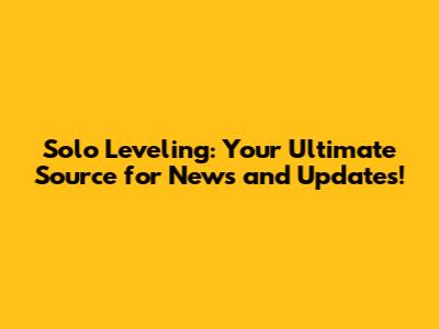 Solo Leveling: Your Ultimate Source for News and Updates!