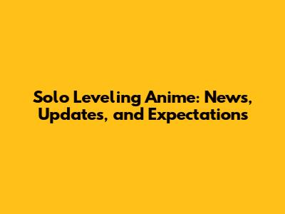 Solo Leveling Anime: News, Updates, and Expectations