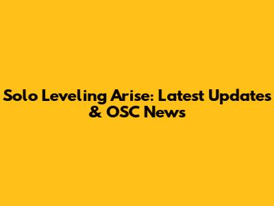 Solo Leveling Arise: Latest Updates & OSC News