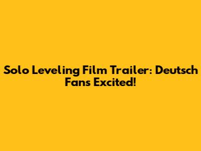 Solo Leveling Film Trailer: Deutsch Fans Excited!