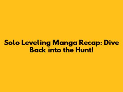 Solo Leveling Manga Recap: Dive Back into the Hunt!