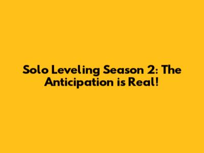 Solo Leveling Season 2: The Anticipation is Real!