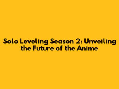 Solo Leveling Season 2: Unveiling the Future of the Anime