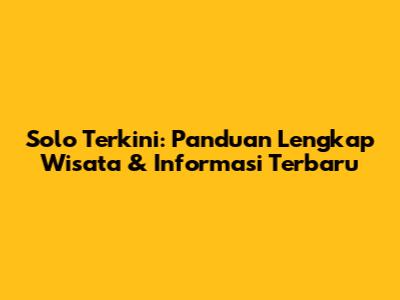 Solo Terkini: Panduan Lengkap Wisata & Informasi Terbaru