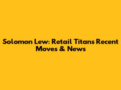 Solomon Lew: Retail Titan's Recent Moves & News