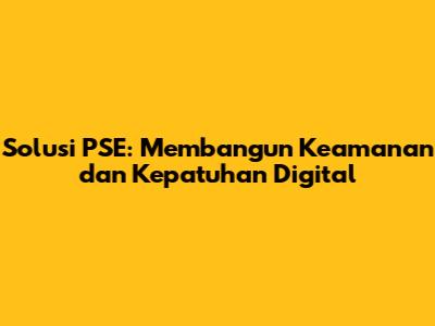 Solusi PSE: Membangun Keamanan dan Kepatuhan Digital