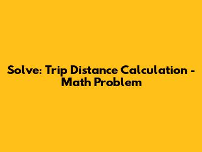 Solve: Trip Distance Calculation - Math Problem