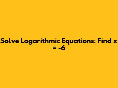 Solve Logarithmic Equations: Find x = -6